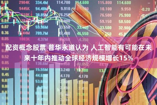 配资概念股票 普华永道认为 人工智能有可能在未来十年内推动全球经济规模增长15%