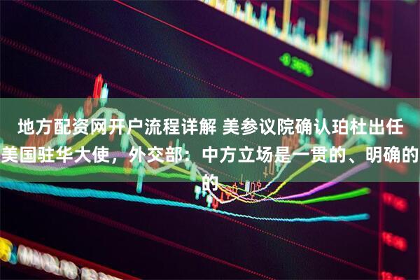 地方配资网开户流程详解 美参议院确认珀杜出任美国驻华大使，外交部：中方立场是一贯的、明确的