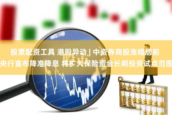 股票配资工具 港股异动 | 中资券商股涨幅居前 央行宣布降准降息 将扩大保险资金长期投资试点范围