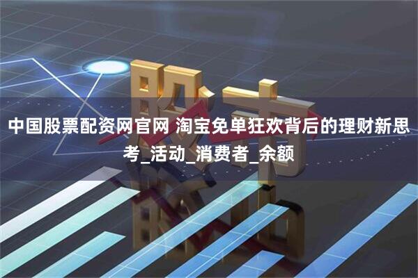 中国股票配资网官网 淘宝免单狂欢背后的理财新思考_活动_消费者_余额