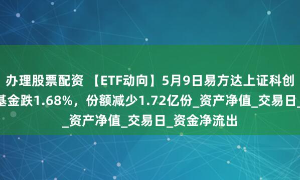 办理股票配资 【ETF动向】5月9日易方达上证科创板综合ETF基金跌1.68%，份额减少1.72亿份_资产净值_交易日_资金净流出