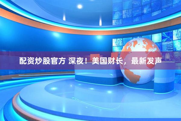 配资炒股官方 深夜！美国财长，最新发声