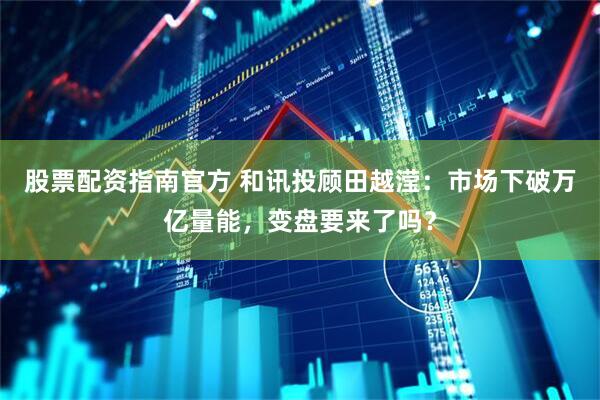股票配资指南官方 和讯投顾田越滢：市场下破万亿量能，变盘要来了吗？