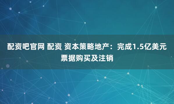 配资吧官网 配资 资本策略地产：完成1.5亿美元票据购买及注销