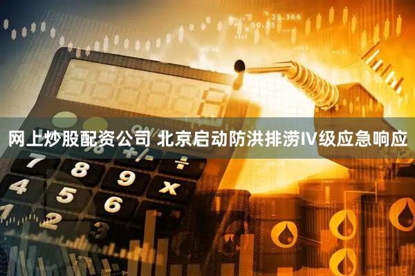 网上炒股配资公司 北京启动防洪排涝Ⅳ级应急响应