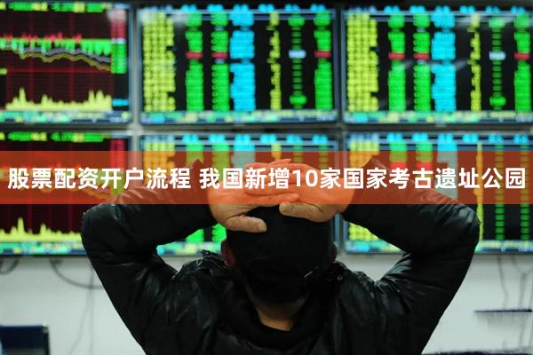 股票配资开户流程 我国新增10家国家考古遗址公园
