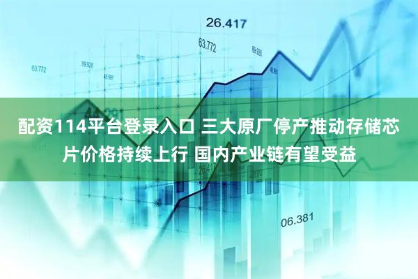 配资114平台登录入口 三大原厂停产推动存储芯片价格持续上行 国内产业链有望受益