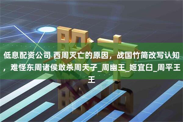 低息配资公司 西周灭亡的原因，战国竹简改写认知，难怪东周诸侯敢杀周天子_周幽王_姬宜臼_周平王