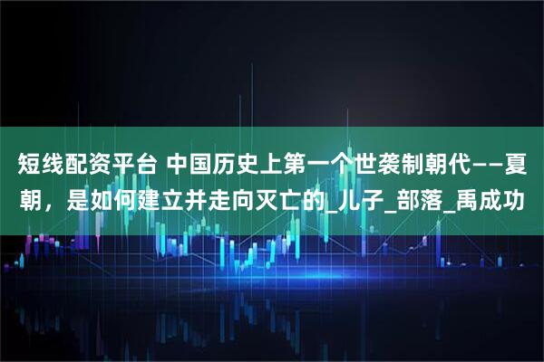 短线配资平台 中国历史上第一个世袭制朝代——夏朝，是如何建立并走向灭亡的_儿子_部落_禹成功