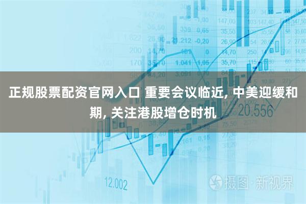 正规股票配资官网入口 重要会议临近, 中美迎缓和期, 关注港股增仓时机