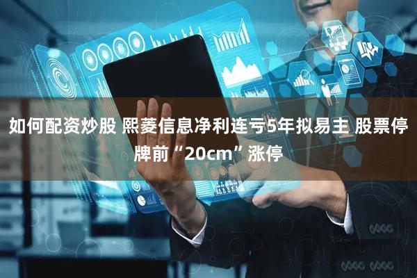 如何配资炒股 熙菱信息净利连亏5年拟易主 股票停牌前“20cm”涨停