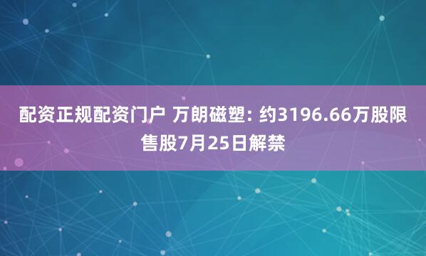 配资正规配资门户 万朗磁塑: 约3196.66万股限售股7月25日解禁