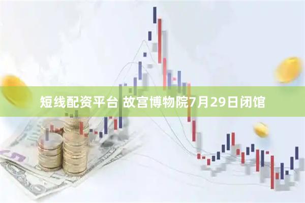 短线配资平台 故宫博物院7月29日闭馆