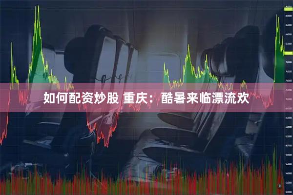 如何配资炒股 重庆：酷暑来临漂流欢