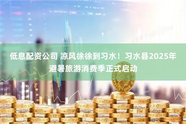低息配资公司 凉风徐徐到习水！习水县2025年避暑旅游消费季正式启动