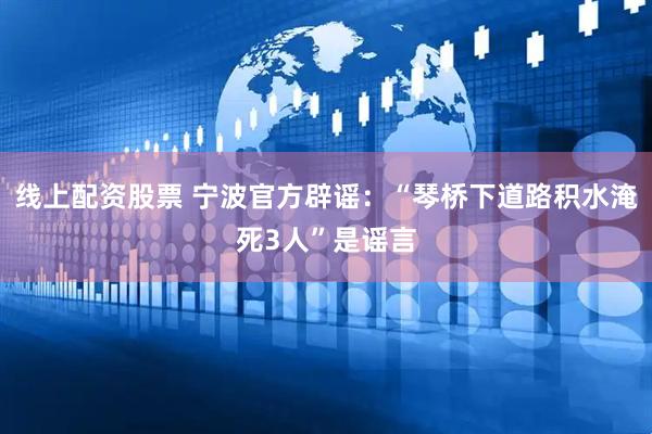 线上配资股票 宁波官方辟谣：“琴桥下道路积水淹死3人”是谣言