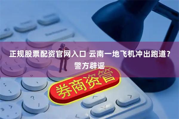 正规股票配资官网入口 云南一地飞机冲出跑道？警方辟谣