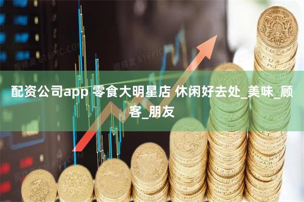 配资公司app 零食大明星店 休闲好去处_美味_顾客_朋友