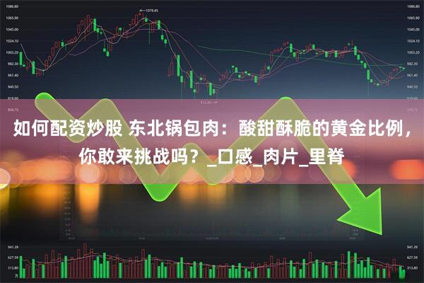 如何配资炒股 东北锅包肉：酸甜酥脆的黄金比例，你敢来挑战吗？_口感_肉片_里脊