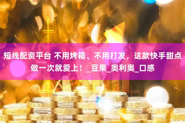 短线配资平台 不用烤箱、不用打发，这款快手甜点做一次就爱上！_豆果_奥利奥_口感