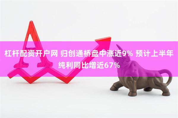 杠杆配资开户网 归创通桥盘中涨近9% 预计上半年纯利同比增近67%