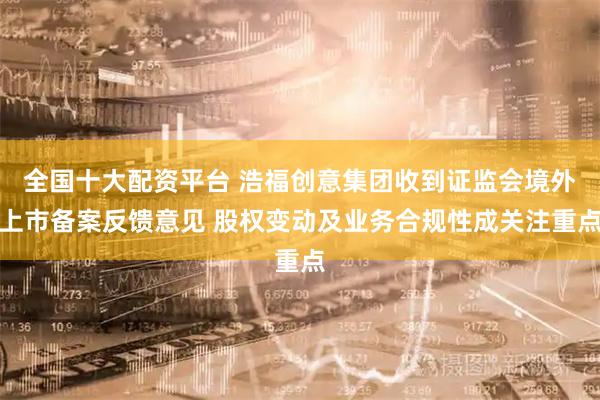 全国十大配资平台 浩福创意集团收到证监会境外上市备案反馈意见 股权变动及业务合规性成关注重点