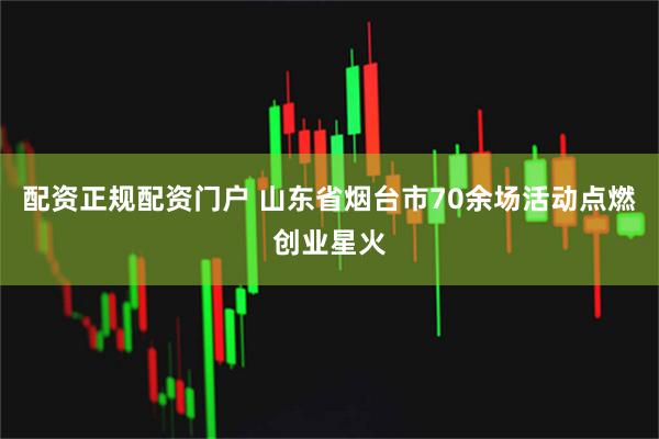 配资正规配资门户 山东省烟台市70余场活动点燃创业星火