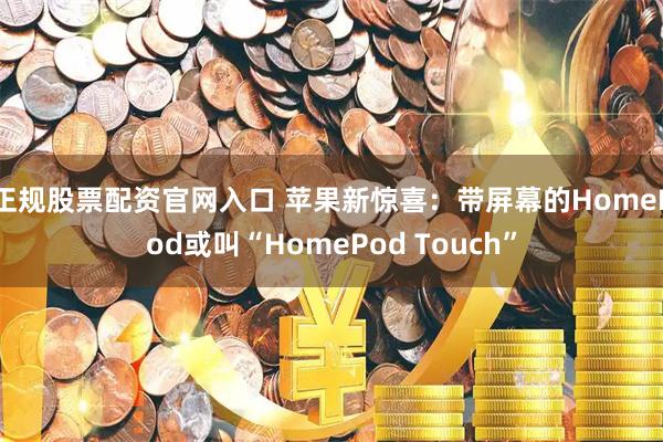 正规股票配资官网入口 苹果新惊喜：带屏幕的HomePod或叫“HomePod Touch”
