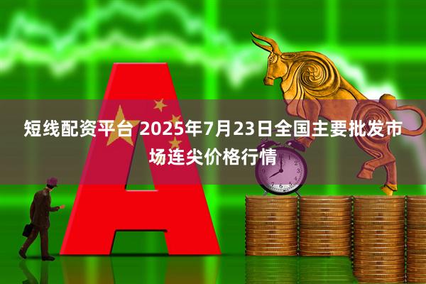 短线配资平台 2025年7月23日全国主要批发市场连尖价格行情