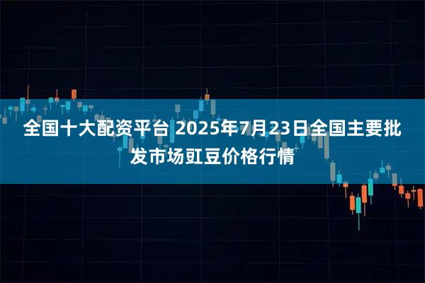 全国十大配资平台 2025年7月23日全国主要批发市场豇豆价格行情