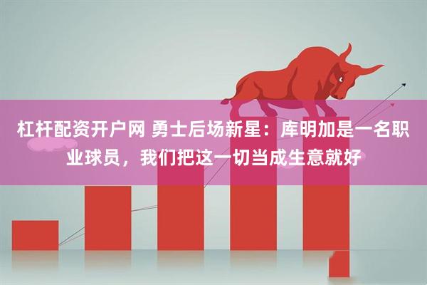 杠杆配资开户网 勇士后场新星：库明加是一名职业球员，我们把这一切当成生意就好