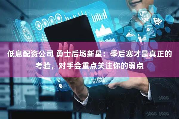 低息配资公司 勇士后场新星：季后赛才是真正的考验，对手会重点关注你的弱点