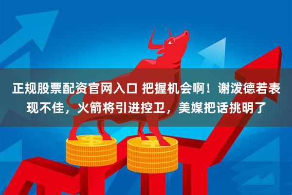 正规股票配资官网入口 把握机会啊！谢泼德若表现不佳，火箭将引进控卫，美媒把话挑明了