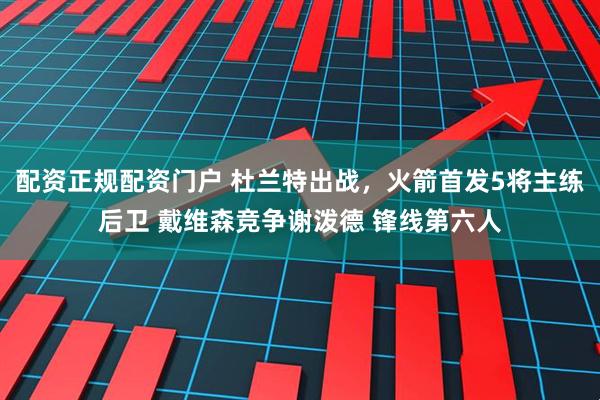 配资正规配资门户 杜兰特出战，火箭首发5将主练后卫 戴维森竞争谢泼德 锋线第六人