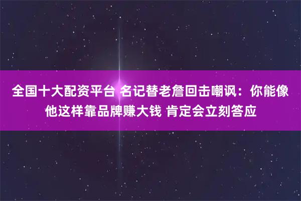全国十大配资平台 名记替老詹回击嘲讽：你能像他这样靠品牌赚大钱 肯定会立刻答应