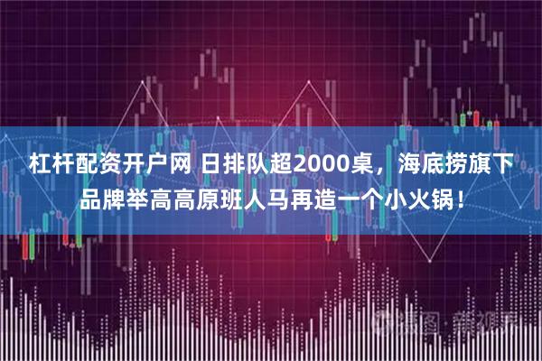 杠杆配资开户网 日排队超2000桌,海底捞旗下品牌举高高原班人马再造一个小火锅!