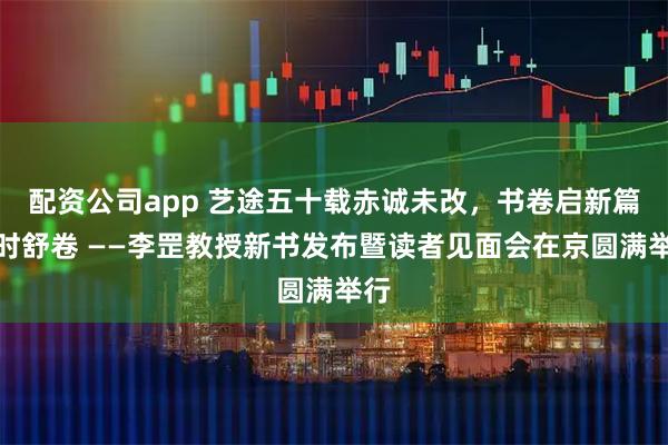 配资公司app 艺途五十载赤诚未改,书卷启新篇与时舒卷 ——李罡教授新书发布暨读者见面会在京圆满举行