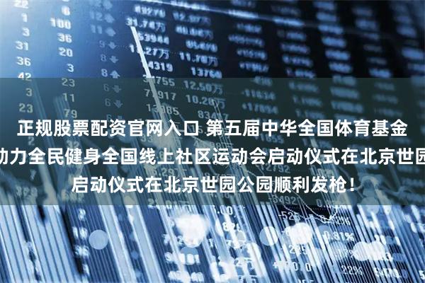 正规股票配资官网入口 第五届中华全国体育基金会 香港赛马会助力全民健身全国线上社区运动会启动仪式在北京世园公园顺利发枪!