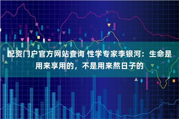 配资门户官方网站查询 性学专家李银河：生命是用来享用的，不是用来熬日子的