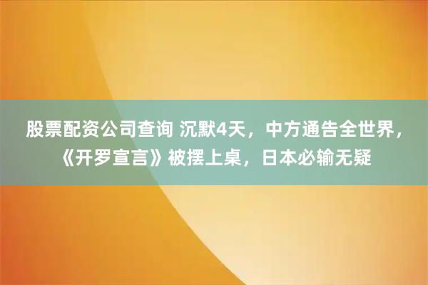股票配资公司查询 沉默4天,中方通告全世界,《开罗宣言》被摆上桌,日本必输无疑