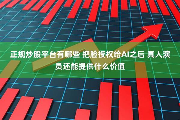 正规炒股平台有哪些 把脸授权给AI之后 真人演员还能提供什么价值