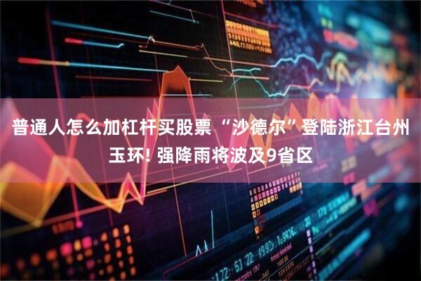 普通人怎么加杠杆买股票 “沙德尔”登陆浙江台州玉环! 强降雨将波及9省区